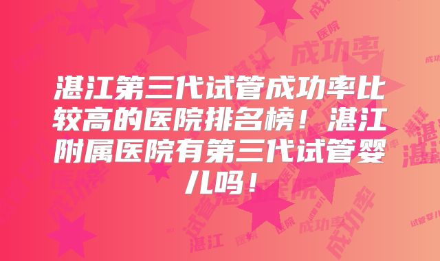 湛江第三代试管成功率比较高的医院排名榜！湛江附属医院有第三代试管婴儿吗！