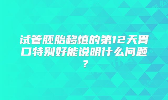 试管胚胎移植的第12天胃口特别好能说明什么问题？