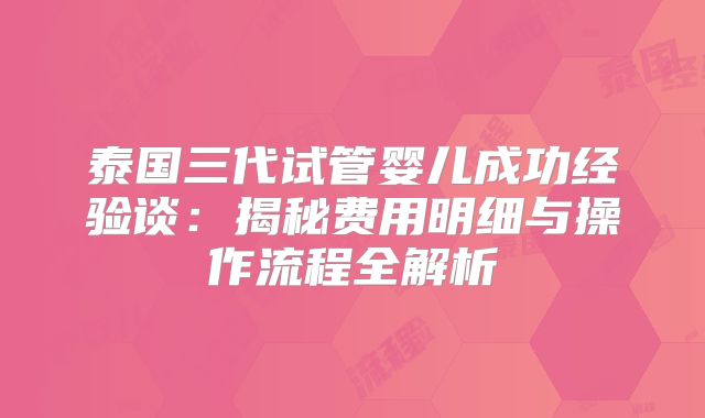 泰国三代试管婴儿成功经验谈：揭秘费用明细与操作流程全解析