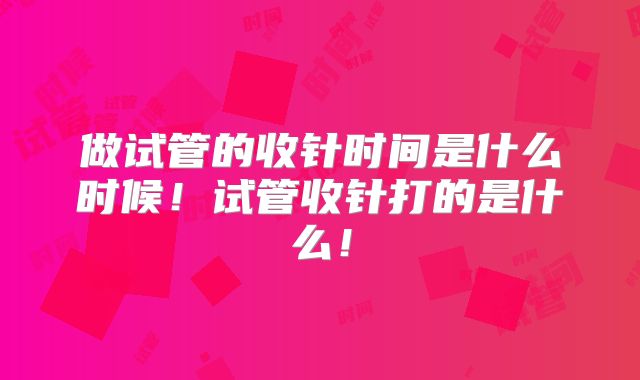 做试管的收针时间是什么时候！试管收针打的是什么！