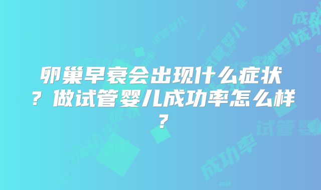 卵巢早衰会出现什么症状?做试管婴儿成功率怎么样?