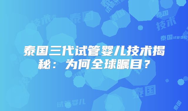 泰国三代试管婴儿技术揭秘：为何全球瞩目？