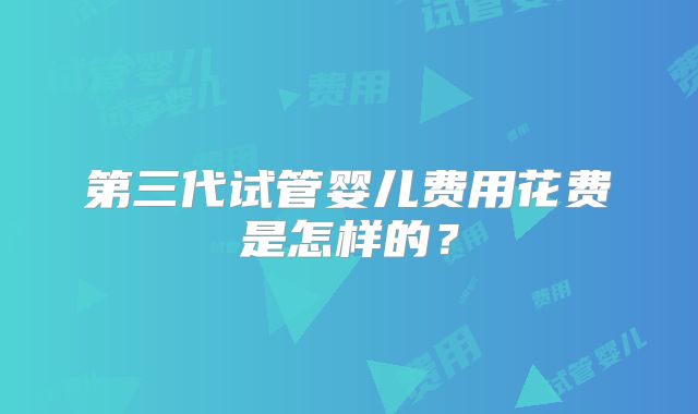 第三代试管婴儿费用花费是怎样的？