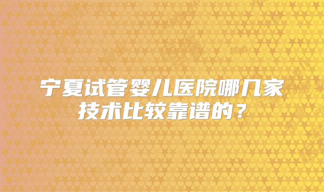 宁夏试管婴儿医院哪几家技术比较靠谱的？