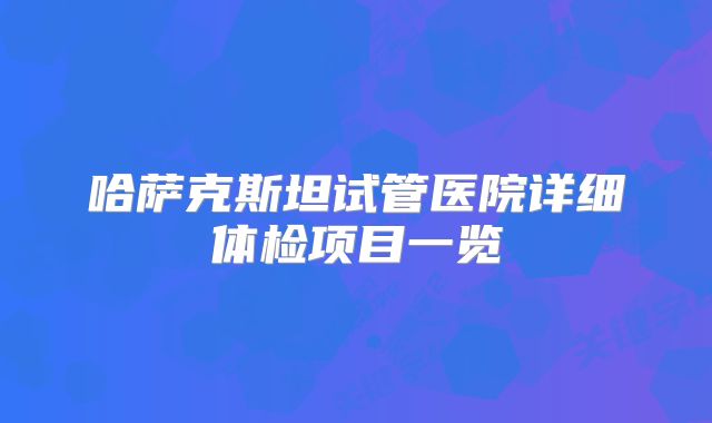 哈萨克斯坦试管医院详细体检项目一览