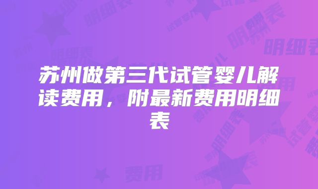 苏州做第三代试管婴儿解读费用，附最新费用明细表