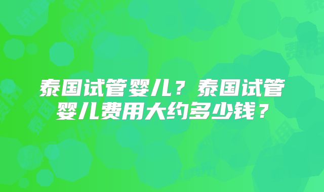 泰国试管婴儿?泰国试管婴儿费用大约多少钱?