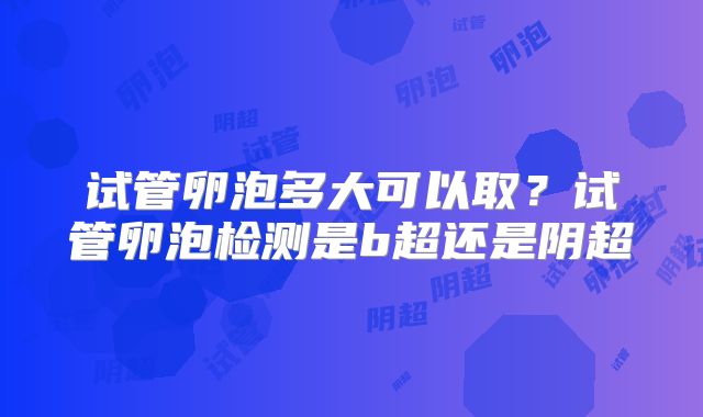 试管卵泡多大可以取?试管卵泡检测是b超还是阴超