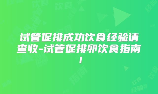 试管促排成功饮食经验请查收-试管促排卵饮食指南！