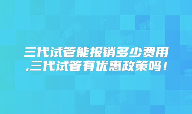 三代试管能报销多少费用,三代试管有优惠政策吗！