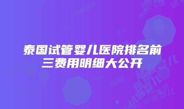 泰国试管婴儿医院排名前三费用明细大公开