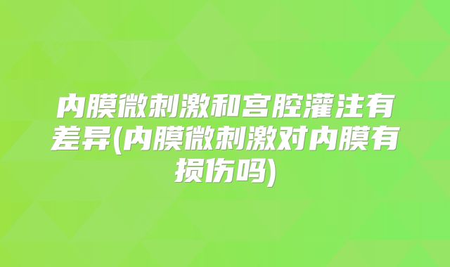 内膜微刺激和宫腔灌注有差异(内膜微刺激对内膜有损伤吗)