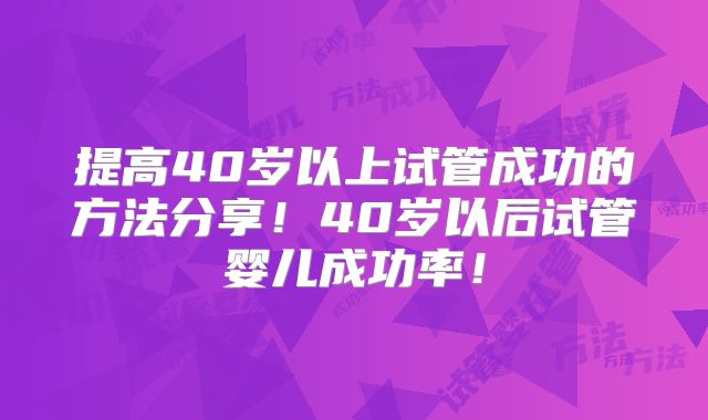 提高40岁以上试管成功的方法分享!40岁以后试管婴儿成功率!
