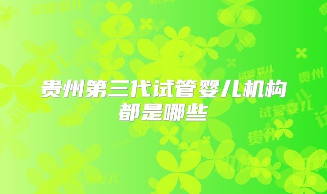 贵州第三代试管婴儿机构都是哪些