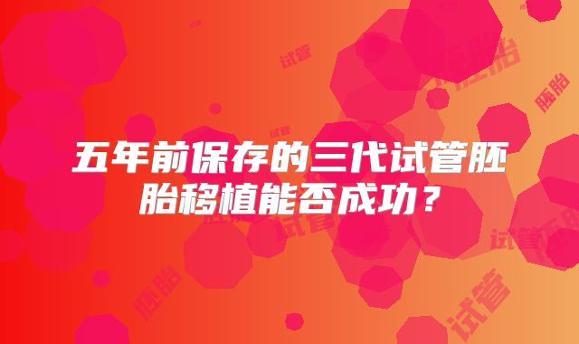 五年前保存的三代试管胚胎移植能否成功?