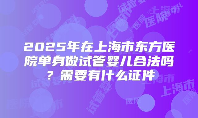 2025年在上海市东方医院单身做试管婴儿合法吗？需要有什么证件