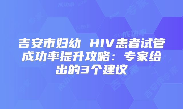 吉安市妇幼 HIV患者试管成功率提升攻略：专家给出的3个建议