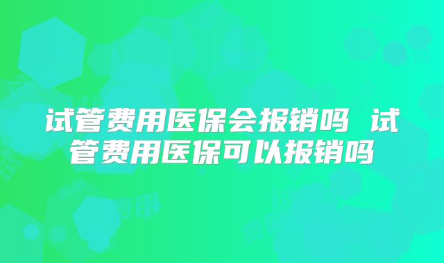 试管费用医保会报销吗 试管费用医保可以报销吗