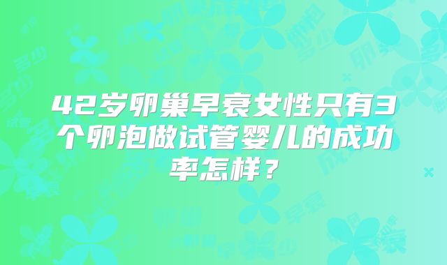 42岁卵巢早衰女性只有3个卵泡做试管婴儿的成功率怎样？