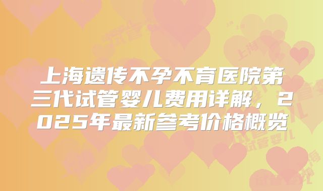 上海遗传不孕不育医院第三代试管婴儿费用详解，2025年最新参考价格概览