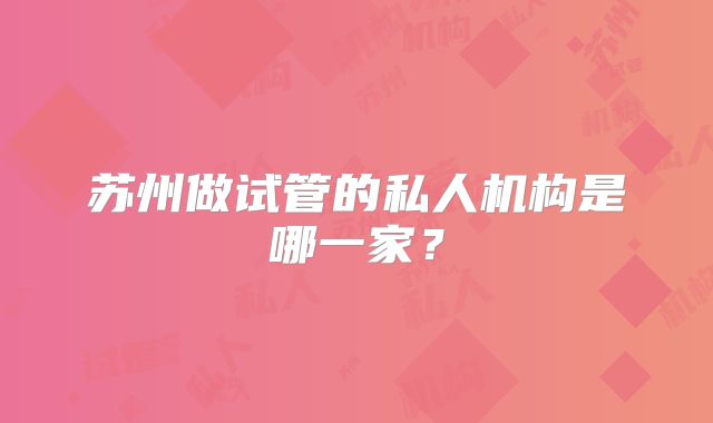 苏州做试管的私人机构是哪一家？