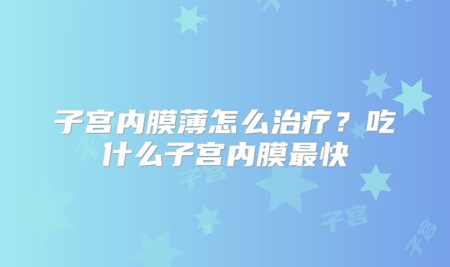 子宫内膜薄怎么治疗？吃什么子宫内膜最快
