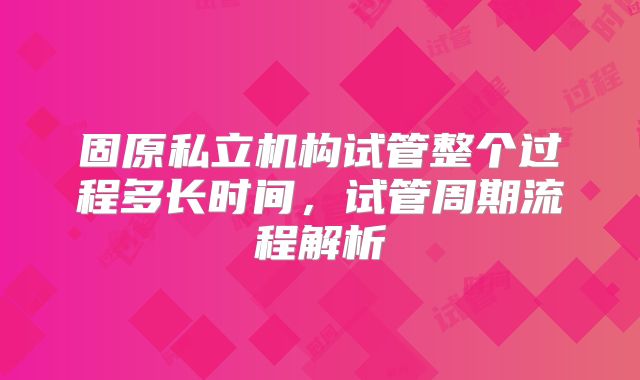 固原私立机构试管整个过程多长时间,试管周期流程解析