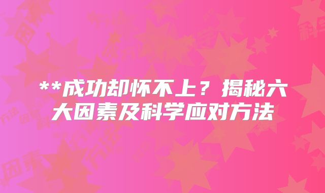 **成功却怀不上？揭秘六大因素及科学应对方法