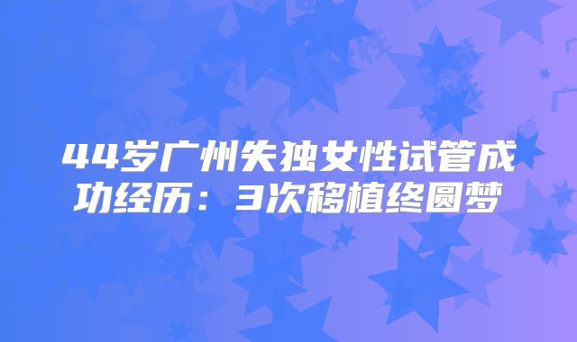 44岁广州失独女性试管成功经历：3次移植终圆梦