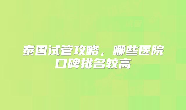 泰国试管攻略，哪些医院口碑排名较高