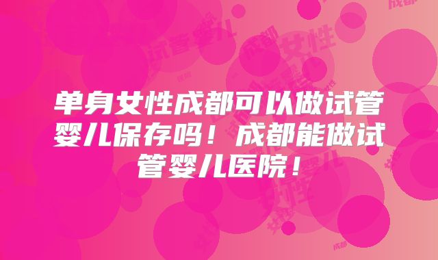 单身女性成都可以做试管婴儿保存吗!成都能做试管婴儿医院!