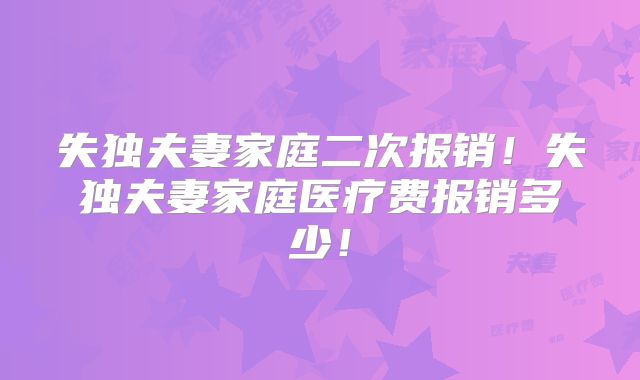 失独夫妻家庭二次报销!失独夫妻家庭医疗费报销多少!