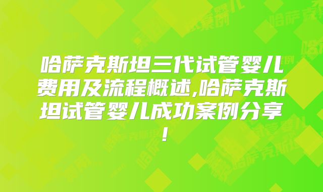 哈萨克斯坦三代试管婴儿费用及流程概述,哈萨克斯坦试管婴儿成功案例分享！