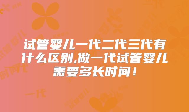 试管婴儿一代二代三代有什么区别,做一代试管婴儿需要多长时间！
