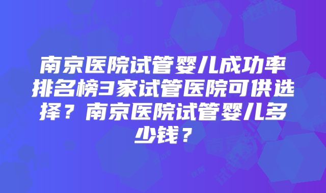 南京医院试管婴儿成功率排名榜3家试管医院可供选择？南京医院试管婴儿多少钱？