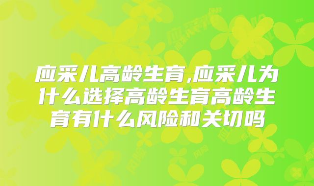 应采儿高龄生育,应采儿为什么选择高龄生育高龄生育有什么风险和关切吗