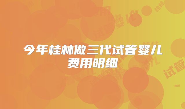 今年桂林做三代试管婴儿费用明细