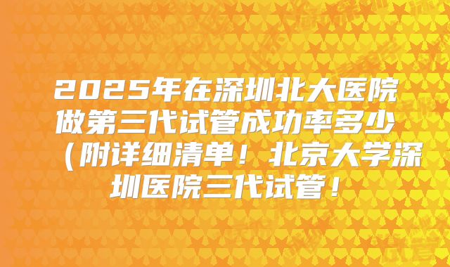 2025年在深圳北大医院做第三代试管成功率多少(附详细清单!北京大学深圳医院三代试管!
