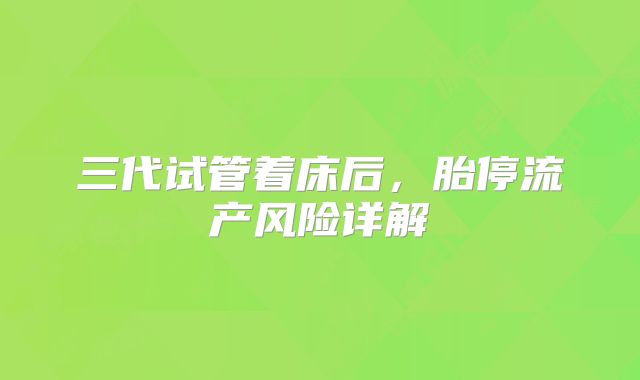 三代试管着床后，胎停流产风险详解