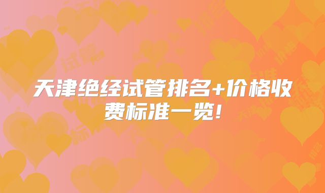 天津绝经试管排名+价格收费标准一览!