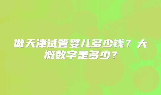 做天津试管婴儿多少钱？大概数字是多少？