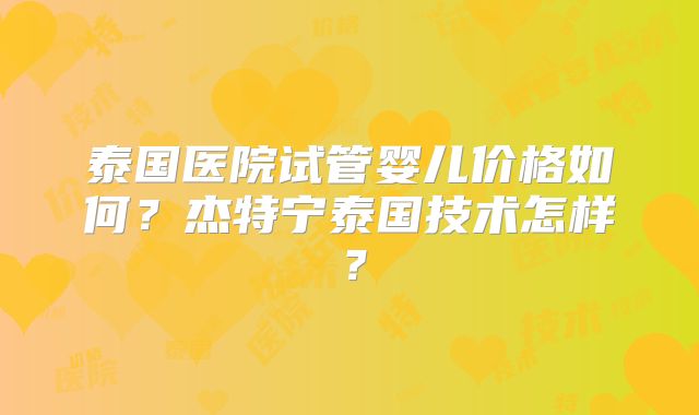 泰国医院试管婴儿价格如何？杰特宁泰国技术怎样？