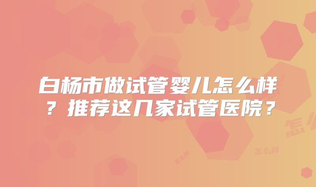 白杨市做试管婴儿怎么样？推荐这几家试管医院？