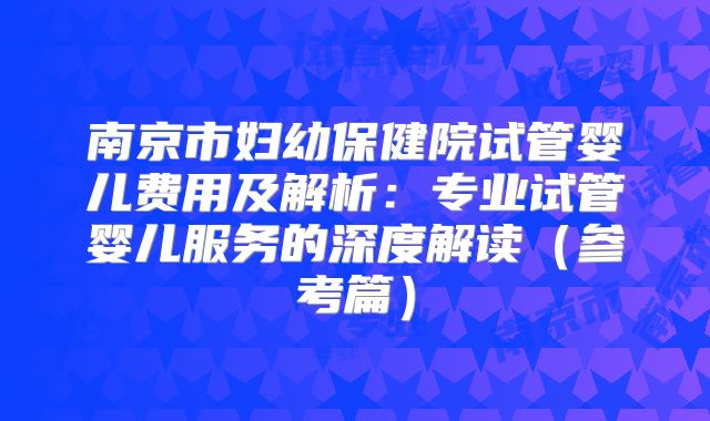 南京市妇幼保健院试管婴儿费用及解析：专业试管婴儿服务的深度解读（参考篇）