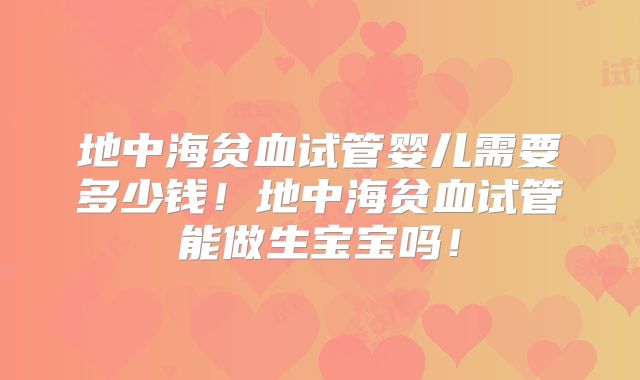 地中海贫血试管婴儿需要多少钱！地中海贫血试管能做生宝宝吗！