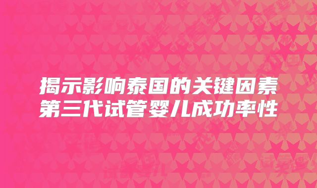 揭示影响泰国的关键因素第三代试管婴儿成功率性