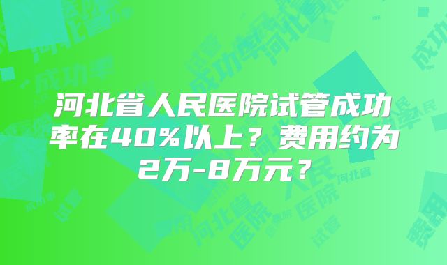 河北省人民医院试管成功率在40%以上？费用约为2万-8万元？