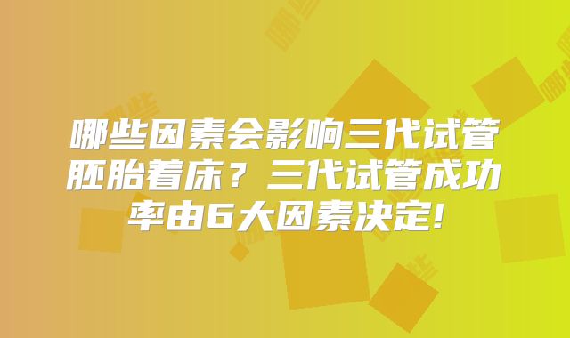 哪些因素会影响三代试管胚胎着床？三代试管成功率由6大因素决定!