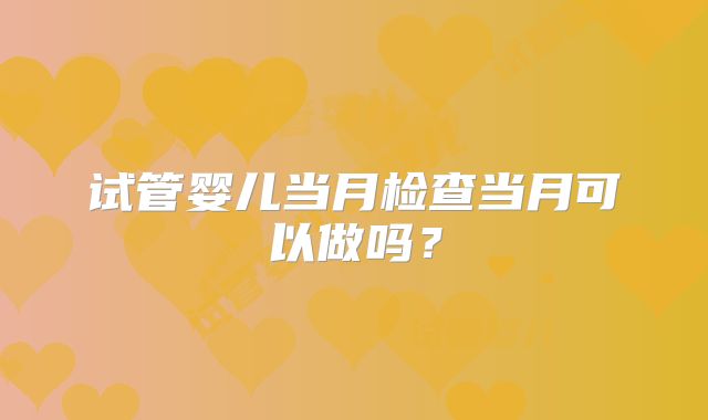 试管婴儿当月检查当月可以做吗？