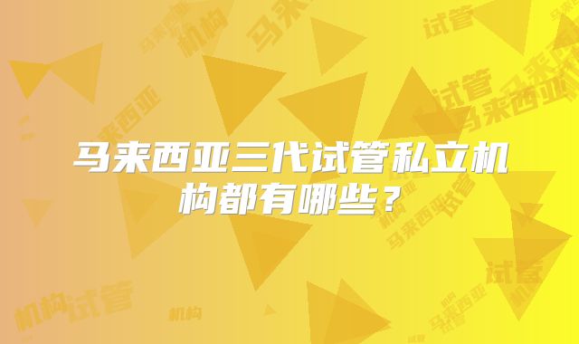 马来西亚三代试管私立机构都有哪些?